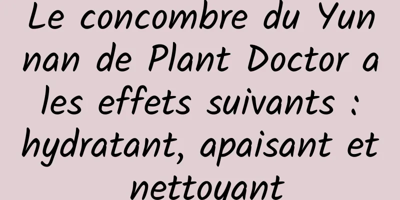 Le concombre du Yunnan de Plant Doctor a les effets suivants : hydratant, apaisant et nettoyant