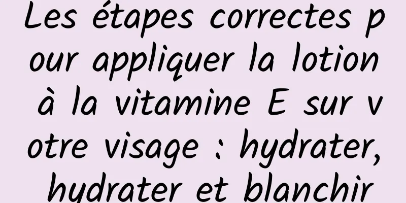 Les étapes correctes pour appliquer la lotion à la vitamine E sur votre visage : hydrater, hydrater et blanchir