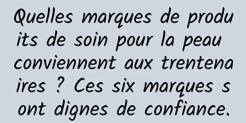 Quelles marques de produits de soin pour la peau conviennent aux trentenaires ? Ces six marques sont dignes de confiance.