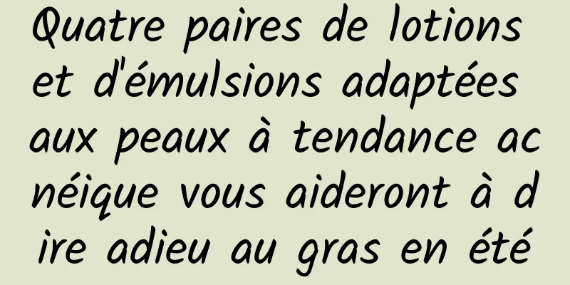 Quatre paires de lotions et d'émulsions adaptées aux peaux à tendance acnéique vous aideront à dire adieu au gras en été