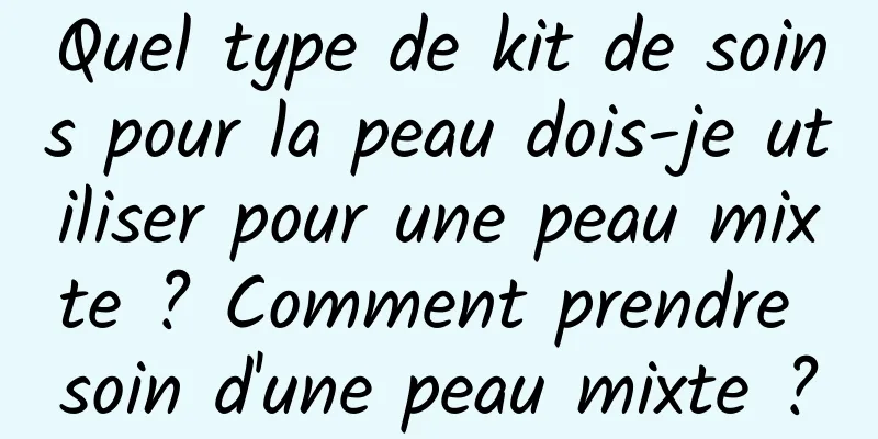 Quel type de kit de soins pour la peau dois-je utiliser pour une peau mixte ? Comment prendre soin d'une peau mixte ?