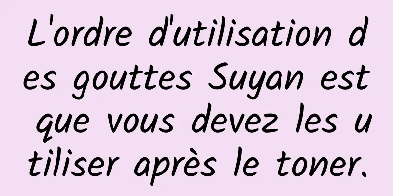 L'ordre d'utilisation des gouttes Suyan est que vous devez les utiliser après le toner.