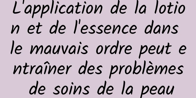 L'application de la lotion et de l'essence dans le mauvais ordre peut entraîner des problèmes de soins de la peau