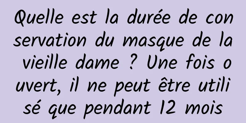 Quelle est la durée de conservation du masque de la vieille dame ? Une fois ouvert, il ne peut être utilisé que pendant 12 mois