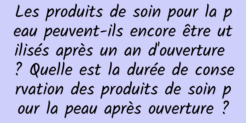Les produits de soin pour la peau peuvent-ils encore être utilisés après un an d'ouverture ? Quelle est la durée de conservation des produits de soin pour la peau après ouverture ?