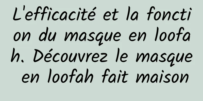 L'efficacité et la fonction du masque en loofah. Découvrez le masque en loofah fait maison