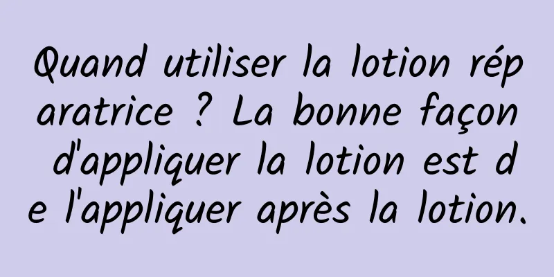Quand utiliser la lotion réparatrice ? La bonne façon d'appliquer la lotion est de l'appliquer après la lotion.