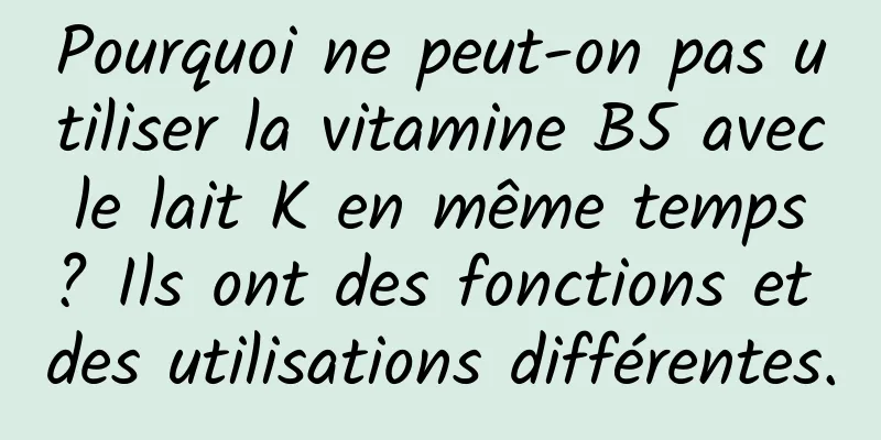 Pourquoi ne peut-on pas utiliser la vitamine B5 avec le lait K en même temps ? Ils ont des fonctions et des utilisations différentes.