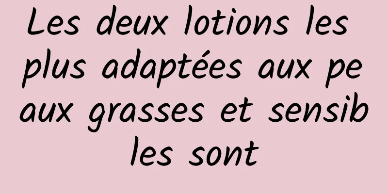 Les deux lotions les plus adaptées aux peaux grasses et sensibles sont