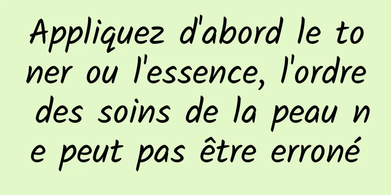 Appliquez d'abord le toner ou l'essence, l'ordre des soins de la peau ne peut pas être erroné