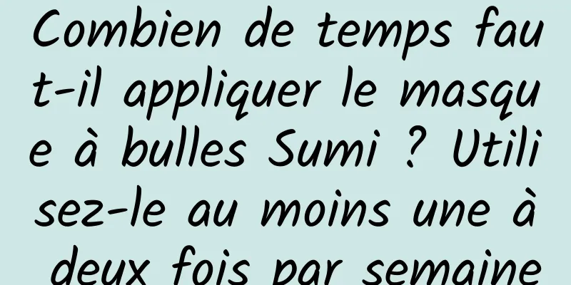 Combien de temps faut-il appliquer le masque à bulles Sumi ? Utilisez-le au moins une à deux fois par semaine