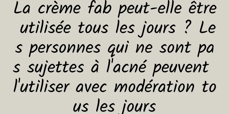 La crème fab peut-elle être utilisée tous les jours ? Les personnes qui ne sont pas sujettes à l'acné peuvent l'utiliser avec modération tous les jours