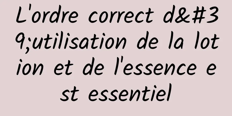 L'ordre correct d'utilisation de la lotion et de l'essence est essentiel