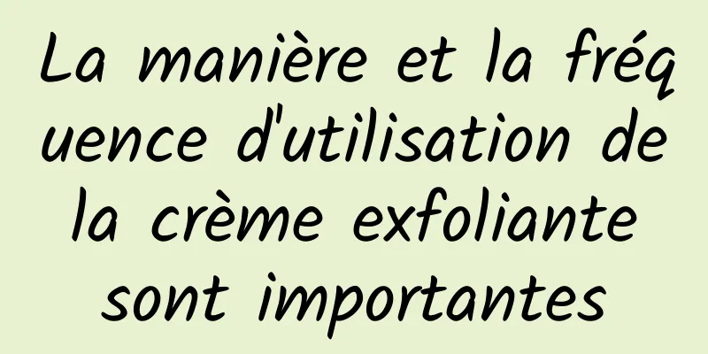 La manière et la fréquence d'utilisation de la crème exfoliante sont importantes
