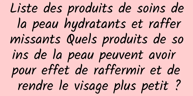 Liste des produits de soins de la peau hydratants et raffermissants Quels produits de soins de la peau peuvent avoir pour effet de raffermir et de rendre le visage plus petit ?