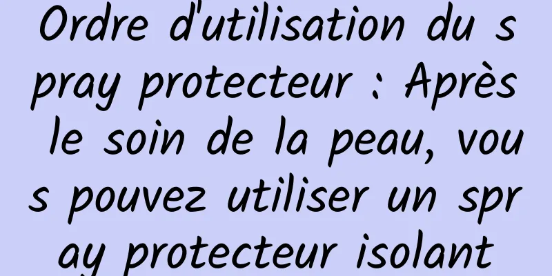 Ordre d'utilisation du spray protecteur : Après le soin de la peau, vous pouvez utiliser un spray protecteur isolant