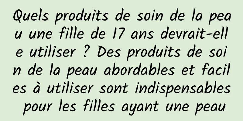 Quels produits de soin de la peau une fille de 17 ans devrait-elle utiliser ? Des produits de soin de la peau abordables et faciles à utiliser sont indispensables pour les filles ayant une peau