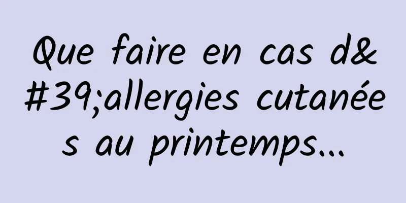 Que faire en cas d'allergies cutanées au printemps...