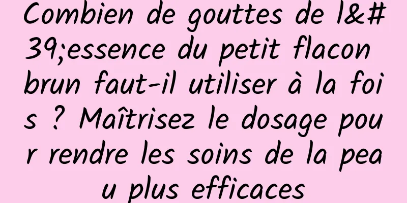 Combien de gouttes de l'essence du petit flacon brun faut-il utiliser à la fois ? Maîtrisez le dosage pour rendre les soins de la peau plus efficaces