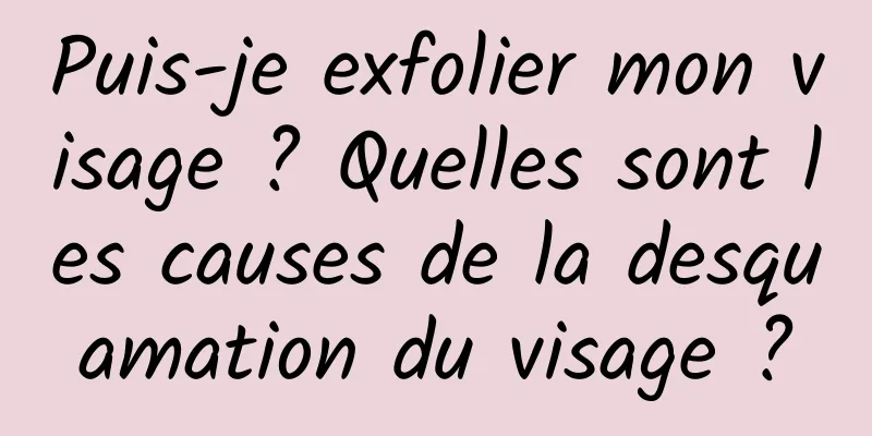 Puis-je exfolier mon visage ? Quelles sont les causes de la desquamation du visage ?