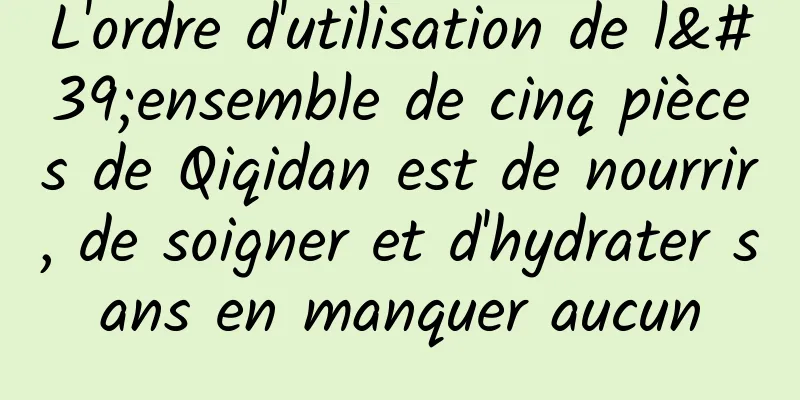 L'ordre d'utilisation de l'ensemble de cinq pièces de Qiqidan est de nourrir, de soigner et d'hydrater sans en manquer aucun