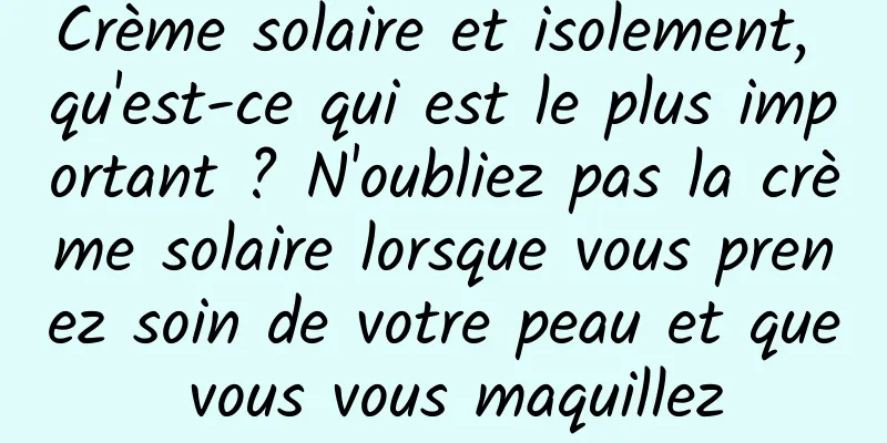 Crème solaire et isolement, qu'est-ce qui est le plus important ? N'oubliez pas la crème solaire lorsque vous prenez soin de votre peau et que vous vous maquillez