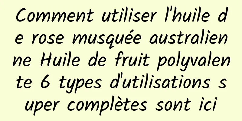 Comment utiliser l'huile de rose musquée australienne Huile de fruit polyvalente 6 types d'utilisations super complètes sont ici
