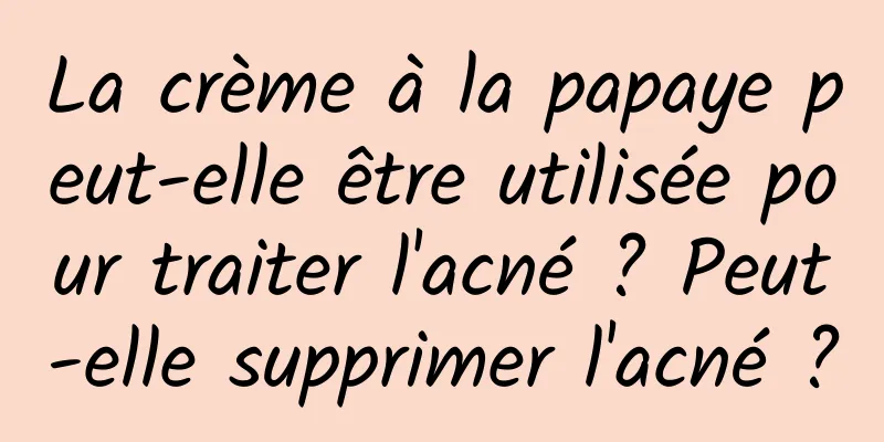 La crème à la papaye peut-elle être utilisée pour traiter l'acné ? Peut-elle supprimer l'acné ?