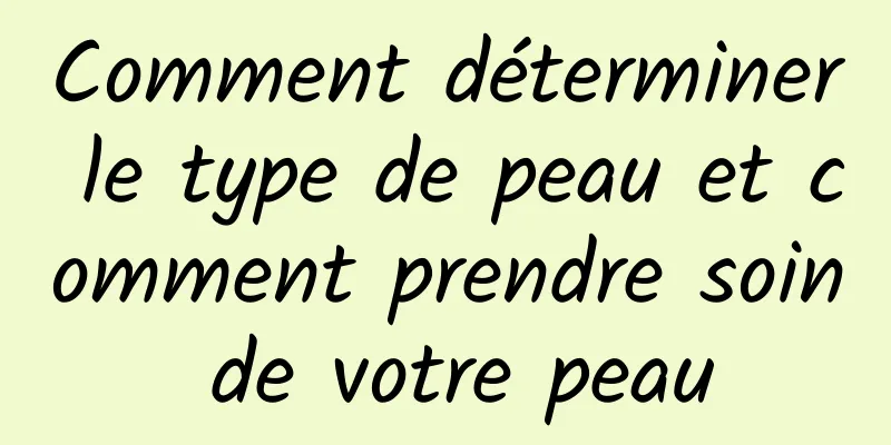 Comment déterminer le type de peau et comment prendre soin de votre peau