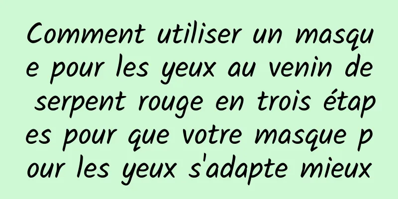 Comment utiliser un masque pour les yeux au venin de serpent rouge en trois étapes pour que votre masque pour les yeux s'adapte mieux
