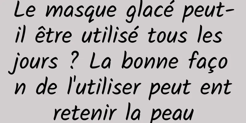 Le masque glacé peut-il être utilisé tous les jours ? La bonne façon de l'utiliser peut entretenir la peau
