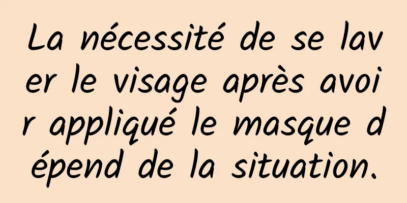 La nécessité de se laver le visage après avoir appliqué le masque dépend de la situation.