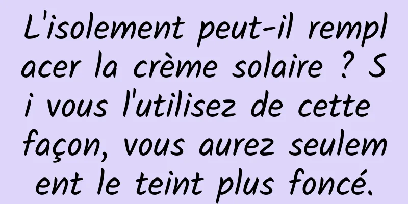 L'isolement peut-il remplacer la crème solaire ? Si vous l'utilisez de cette façon, vous aurez seulement le teint plus foncé.