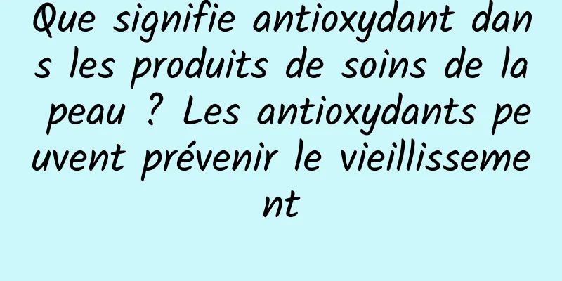 Que signifie antioxydant dans les produits de soins de la peau ? Les antioxydants peuvent prévenir le vieillissement