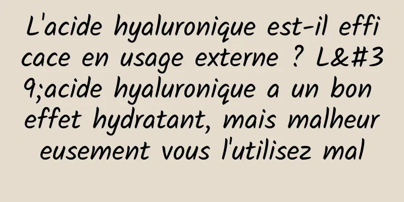 L'acide hyaluronique est-il efficace en usage externe ? L'acide hyaluronique a un bon effet hydratant, mais malheureusement vous l'utilisez mal