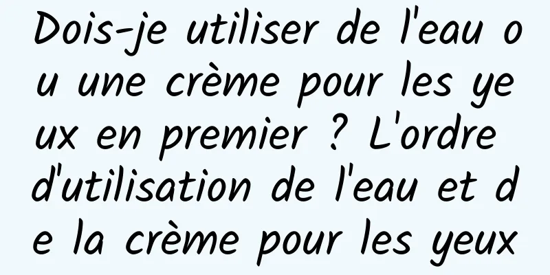 Dois-je utiliser de l'eau ou une crème pour les yeux en premier ? L'ordre d'utilisation de l'eau et de la crème pour les yeux