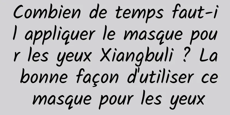 Combien de temps faut-il appliquer le masque pour les yeux Xiangbuli ? La bonne façon d'utiliser ce masque pour les yeux