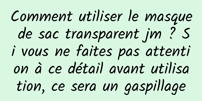Comment utiliser le masque de sac transparent jm ? Si vous ne faites pas attention à ce détail avant utilisation, ce sera un gaspillage