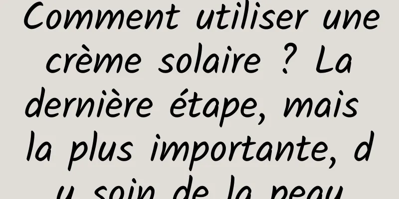 Comment utiliser une crème solaire ? La dernière étape, mais la plus importante, du soin de la peau