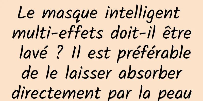 Le masque intelligent multi-effets doit-il être lavé ? Il est préférable de le laisser absorber directement par la peau