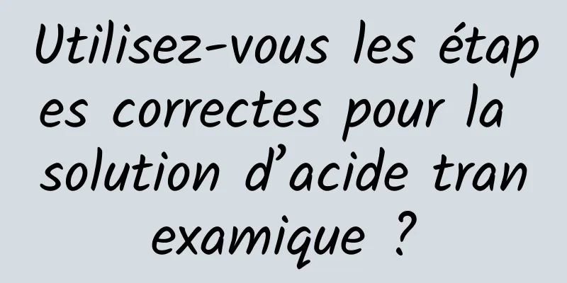 Utilisez-vous les étapes correctes pour la solution d’acide tranexamique ?