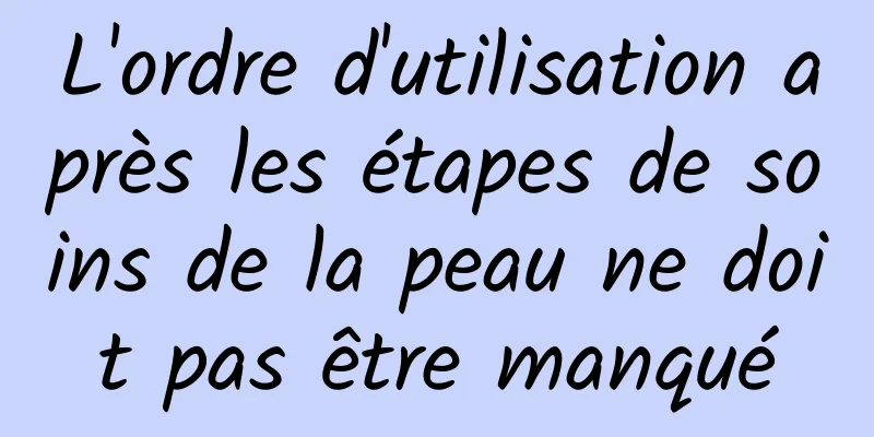 L'ordre d'utilisation après les étapes de soins de la peau ne doit pas être manqué