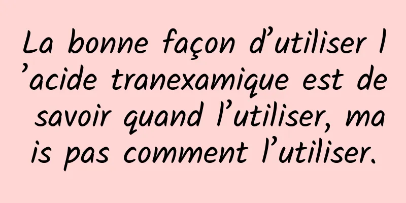 La bonne façon d’utiliser l’acide tranexamique est de savoir quand l’utiliser, mais pas comment l’utiliser.