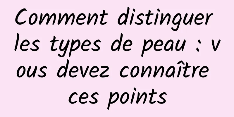 Comment distinguer les types de peau : vous devez connaître ces points