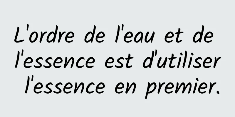 L'ordre de l'eau et de l'essence est d'utiliser l'essence en premier.