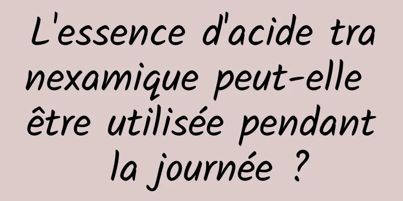 L'essence d'acide tranexamique peut-elle être utilisée pendant la journée ?