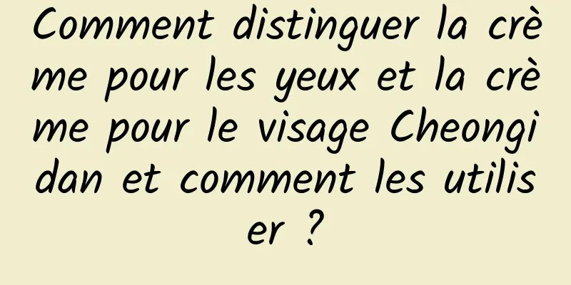 Comment distinguer la crème pour les yeux et la crème pour le visage Cheongidan et comment les utiliser ?