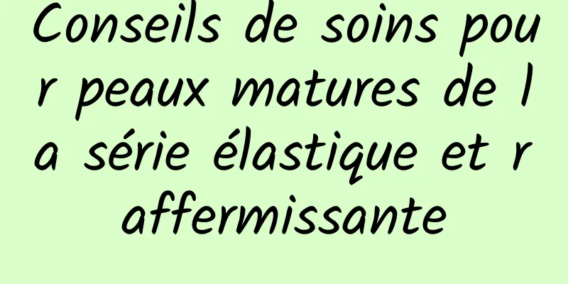 Conseils de soins pour peaux matures de la série élastique et raffermissante