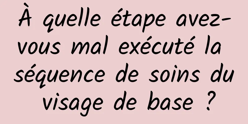 À quelle étape avez-vous mal exécuté la séquence de soins du visage de base ?