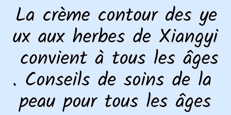 La crème contour des yeux aux herbes de Xiangyi convient à tous les âges. Conseils de soins de la peau pour tous les âges
